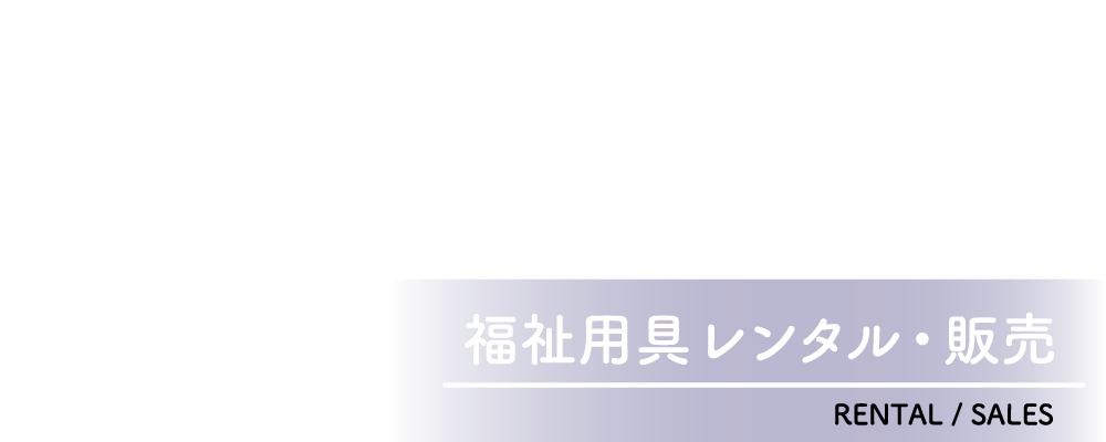 福祉用具レンタル・販売 - rental／sales